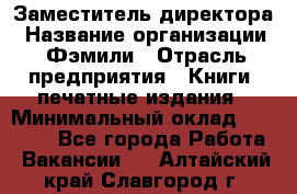 Заместитель директора › Название организации ­ Фэмили › Отрасль предприятия ­ Книги, печатные издания › Минимальный оклад ­ 18 000 - Все города Работа » Вакансии   . Алтайский край,Славгород г.